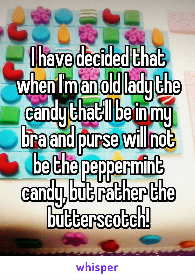 I have decided that when I'm an old lady the candy that'll be in my bra and purse will not be the peppermint candy, but rather the butterscotch!