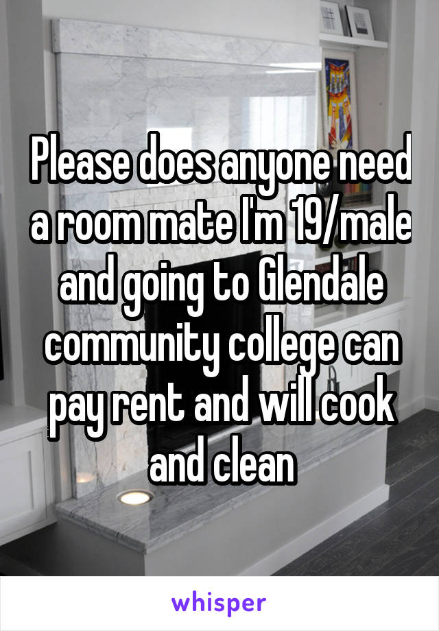 Please does anyone need a room mate I'm 19/male and going to Glendale community college can pay rent and will cook and clean