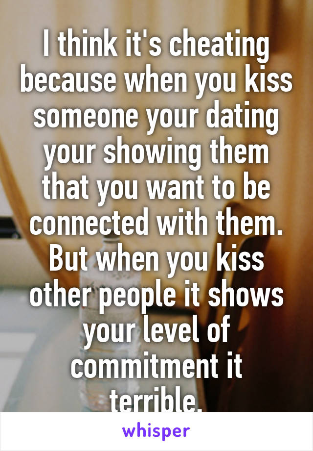 I think it's cheating because when you kiss someone your dating your showing them that you want to be connected with them. But when you kiss other people it shows your level of commitment it terrible.