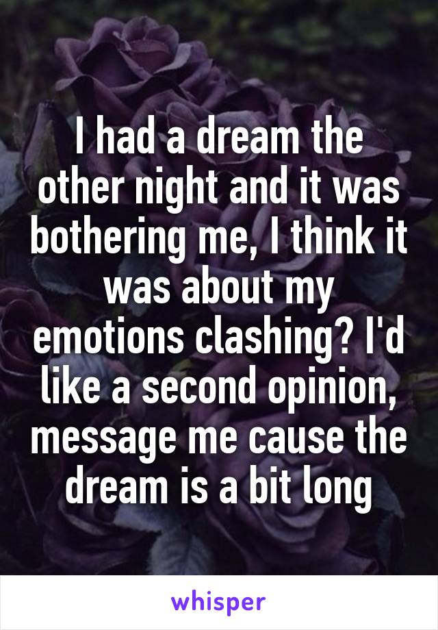 I had a dream the other night and it was bothering me, I think it was about my emotions clashing? I'd like a second opinion, message me cause the dream is a bit long