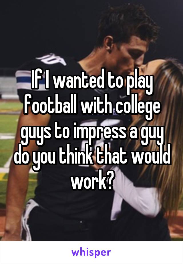 If I wanted to play football with college guys to impress a guy do you think that would work?