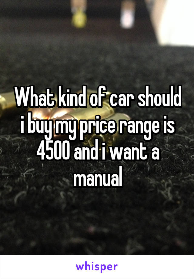 What kind of car should i buy my price range is 4500 and i want a manual