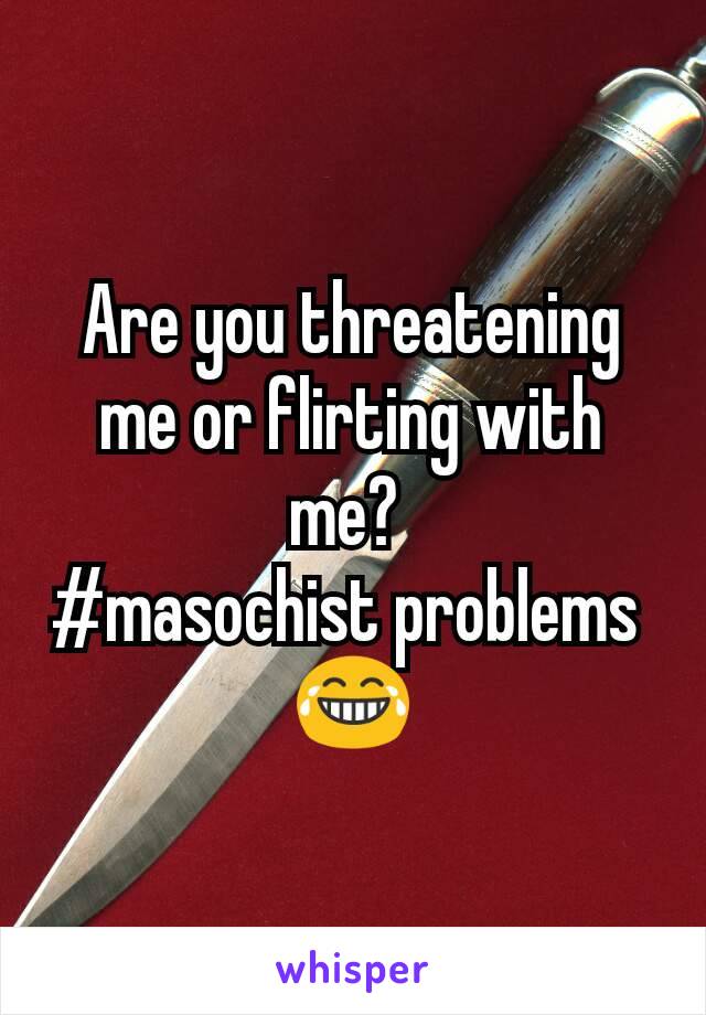 Are you threatening me or flirting with me? 
#masochist problems 
😂