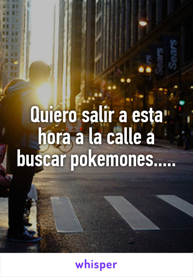 Quiero salir a esta hora a la calle a buscar pokemones.....