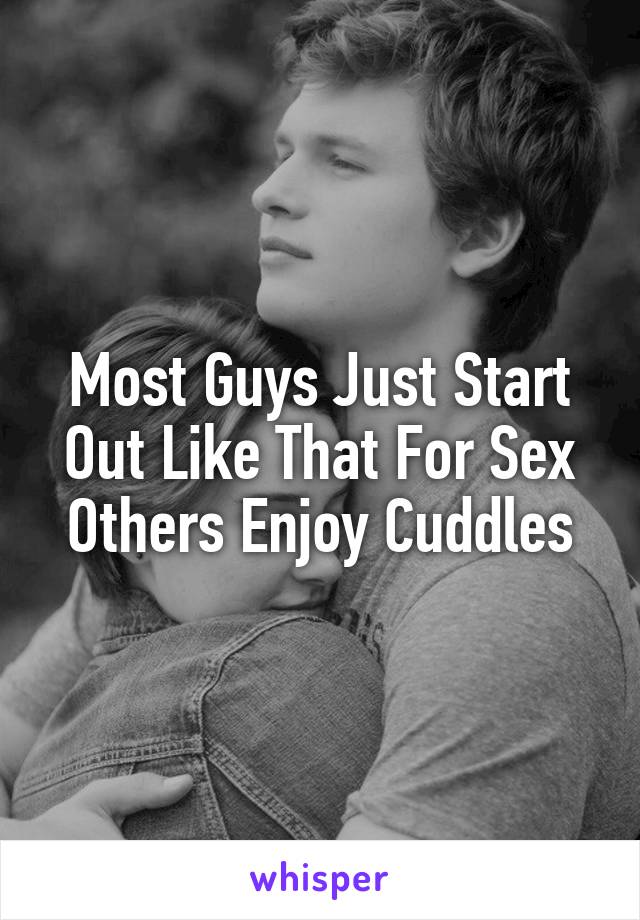 Most Guys Just Start Out Like That For Sex
Others Enjoy Cuddles