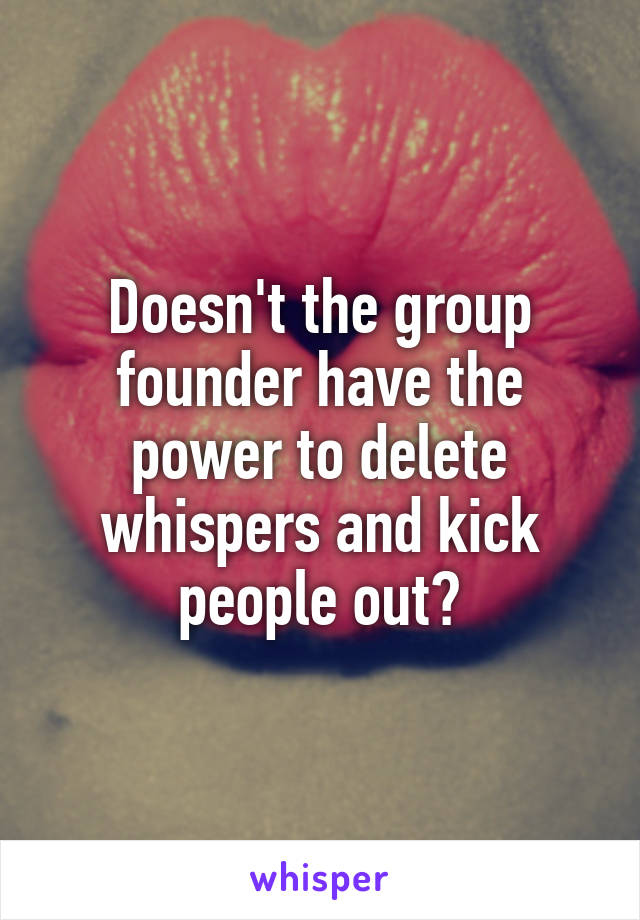 Doesn't the group founder have the power to delete whispers and kick people out?