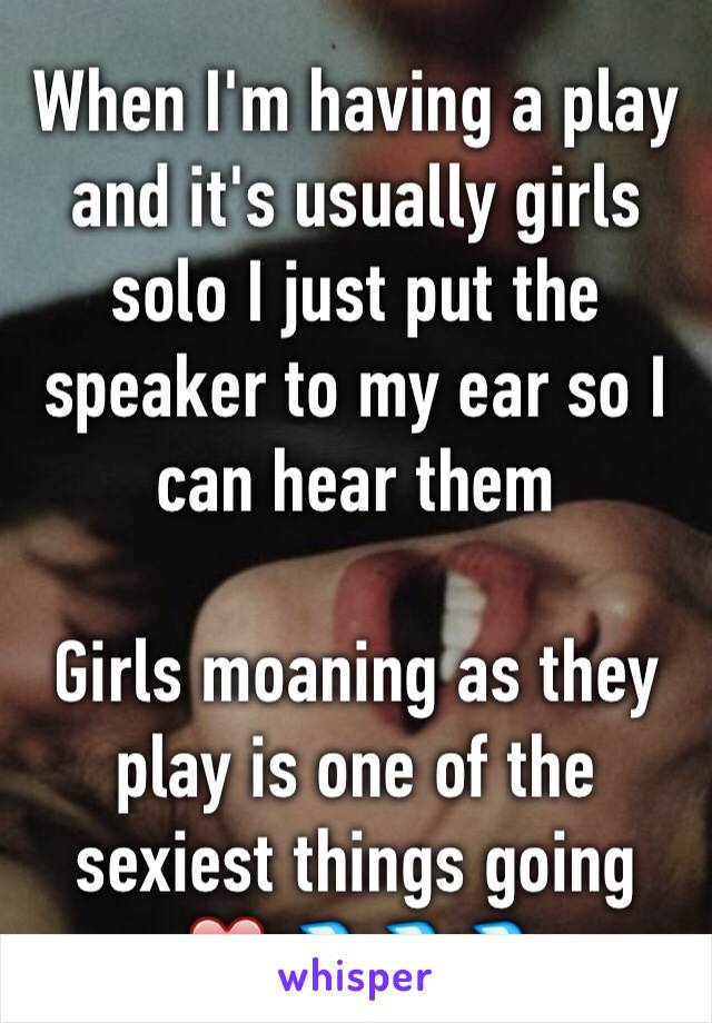 When I'm having a play and it's usually girls solo I just put the speaker to my ear so I can hear them 

Girls moaning as they play is one of the sexiest things going ❤️💦💦💦