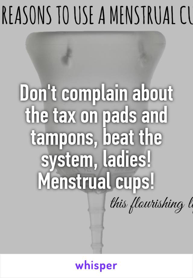 Don't complain about the tax on pads and tampons, beat the system, ladies! Menstrual cups!