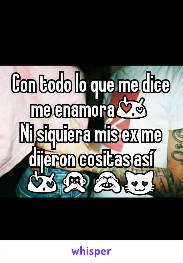 Con todo lo que me dice me enamora😍 
Ni siquiera mis ex me dijeron cositas así 😍🙊🙈😻