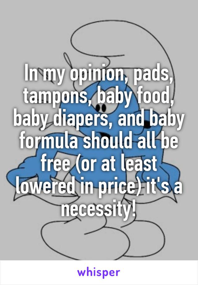 In my opinion, pads, tampons, baby food, baby diapers, and baby formula should all be free (or at least lowered in price) it's a necessity!