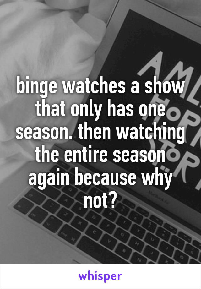 binge watches a show that only has one season. then watching the entire season again because why not?