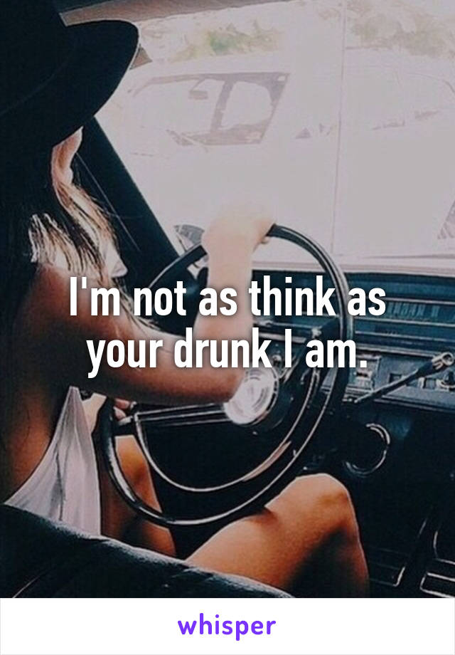 I'm not as think as your drunk I am.