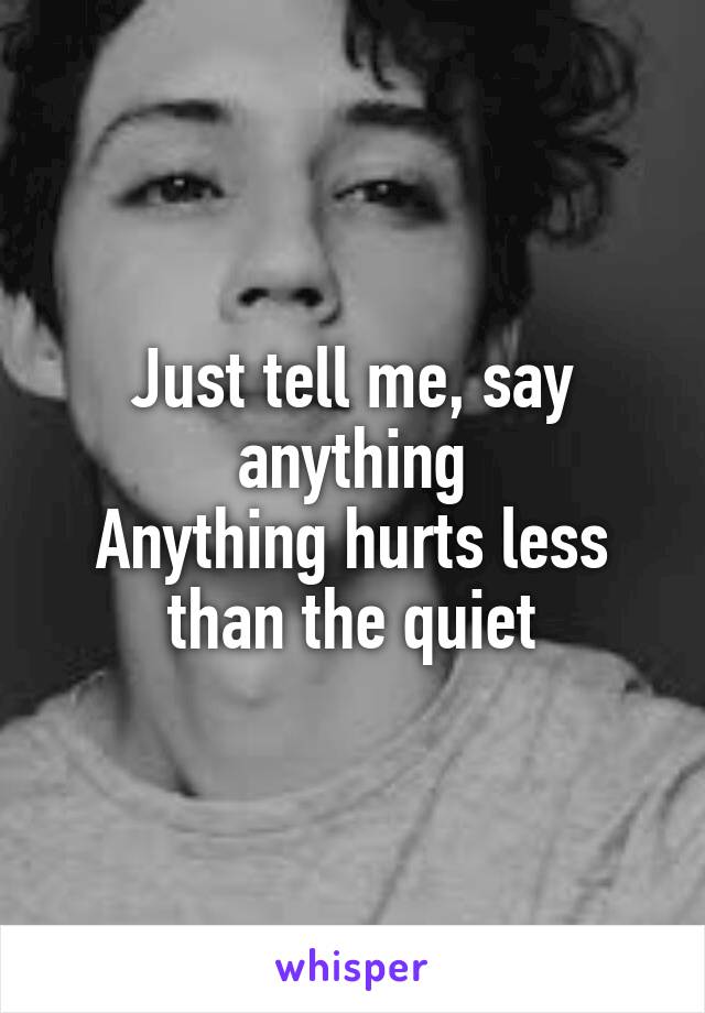 Just tell me, say anything
Anything hurts less than the quiet