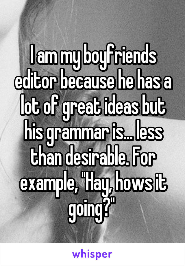 I am my boyfriends editor because he has a lot of great ideas but his grammar is... less than desirable. For example, "Hay, hows it going?" 