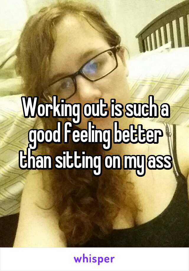 Working out is such a good feeling better than sitting on my ass