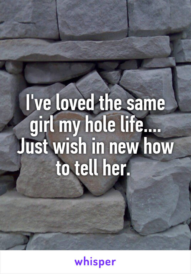 I've loved the same girl my hole life....
Just wish in new how to tell her. 