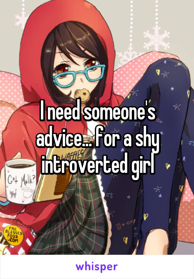 I need someone's advice... for a shy introverted girl