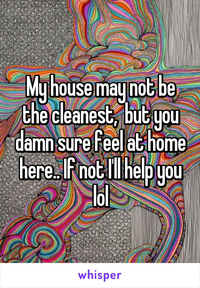 My house may not be the cleanest,  but you damn sure feel at home here.. If not I'll help you lol