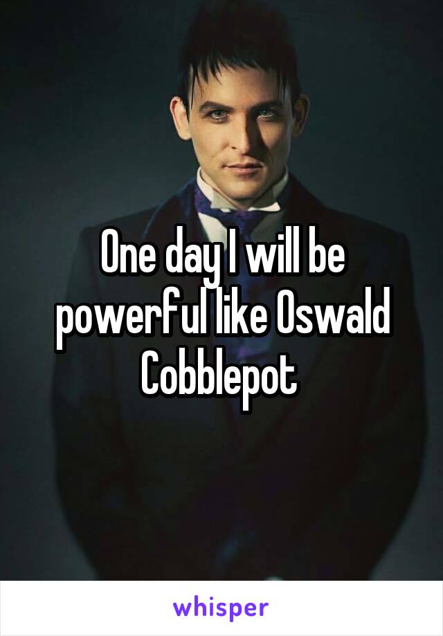 One day I will be powerful like Oswald Cobblepot 