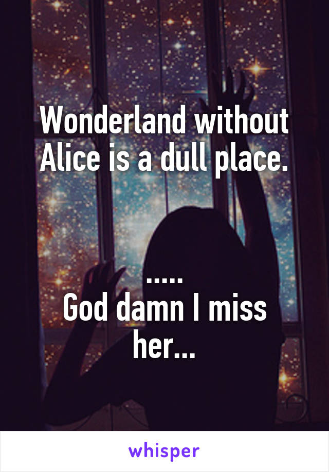 Wonderland without Alice is a dull place.


.....
God damn I miss her...