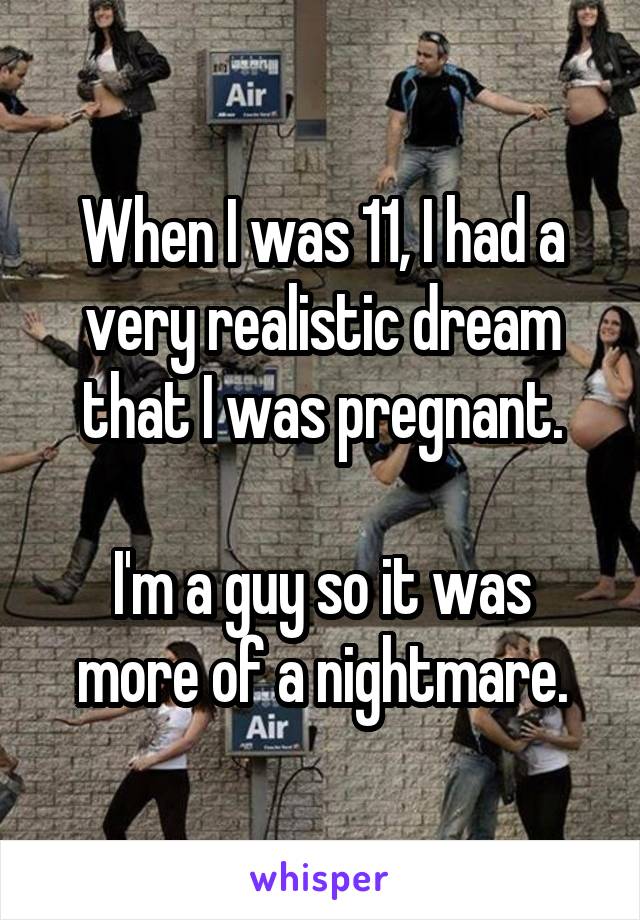 When I was 11, I had a very realistic dream that I was pregnant.

I'm a guy so it was more of a nightmare.