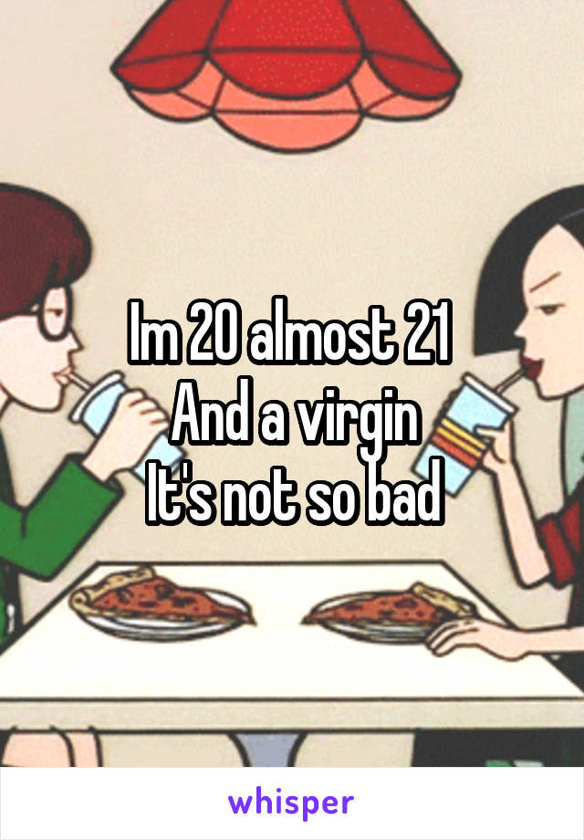 Im 20 almost 21 
And a virgin
It's not so bad