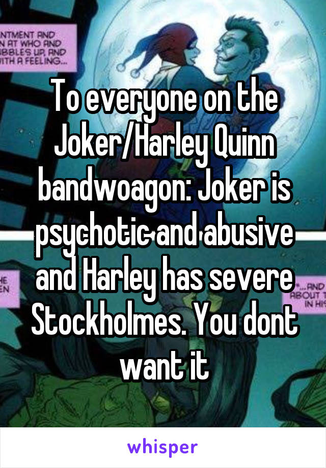 To everyone on the Joker/Harley Quinn bandwoagon: Joker is psychotic and abusive and Harley has severe Stockholmes. You dont want it