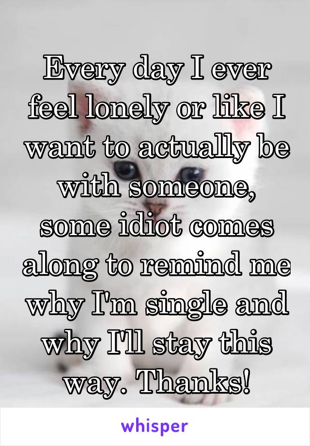 Every day I ever feel lonely or like I want to actually be with someone, some idiot comes along to remind me why I'm single and why I'll stay this way. Thanks!