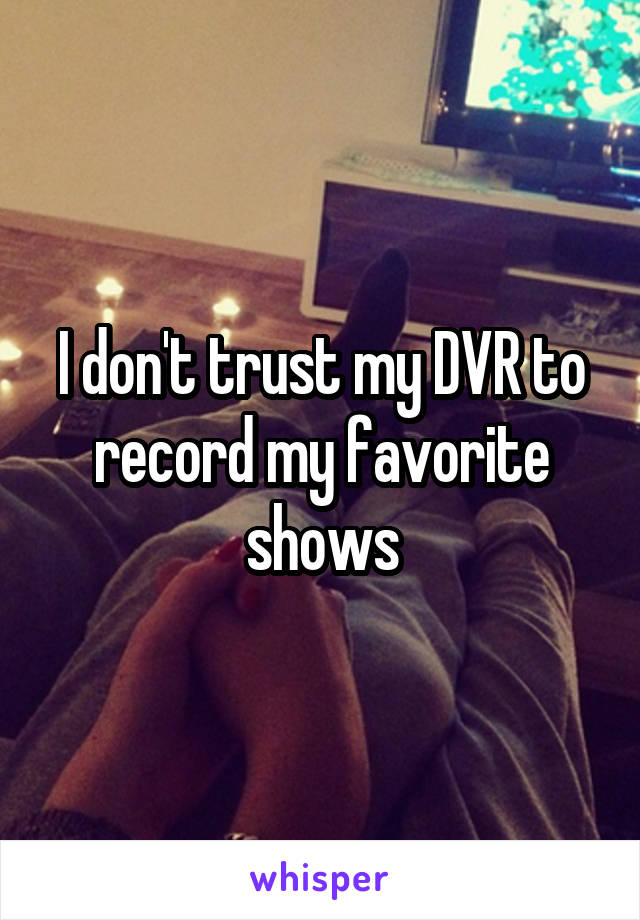 I don't trust my DVR to record my favorite shows