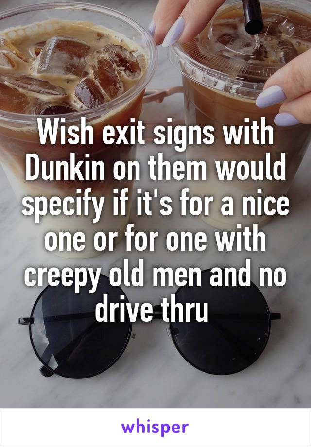 Wish exit signs with Dunkin on them would specify if it's for a nice one or for one with creepy old men and no drive thru 