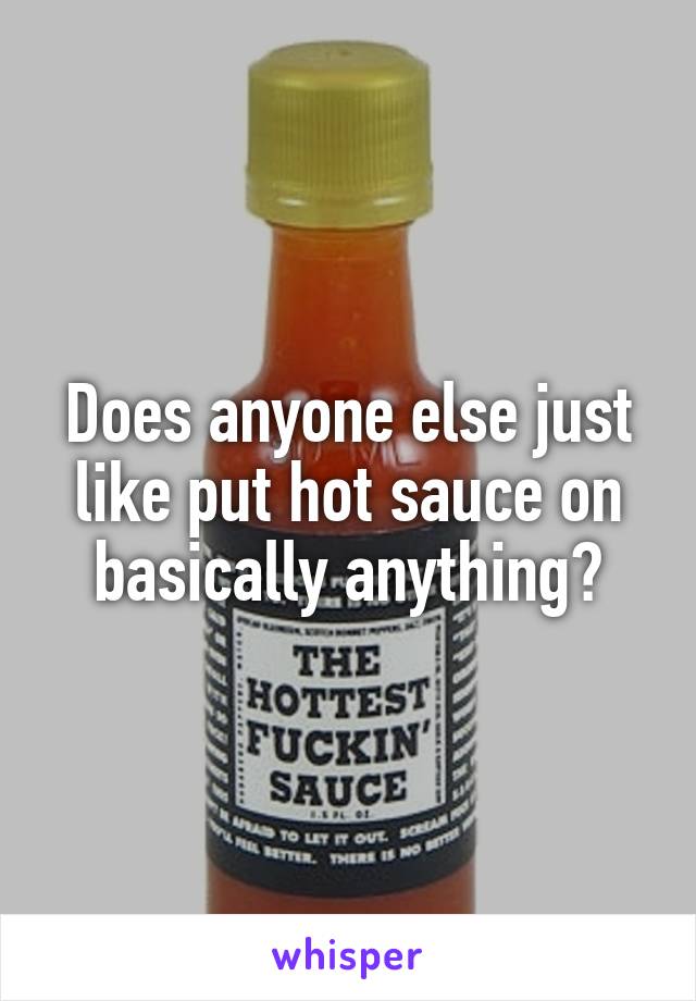 Does anyone else just like put hot sauce on basically anything?