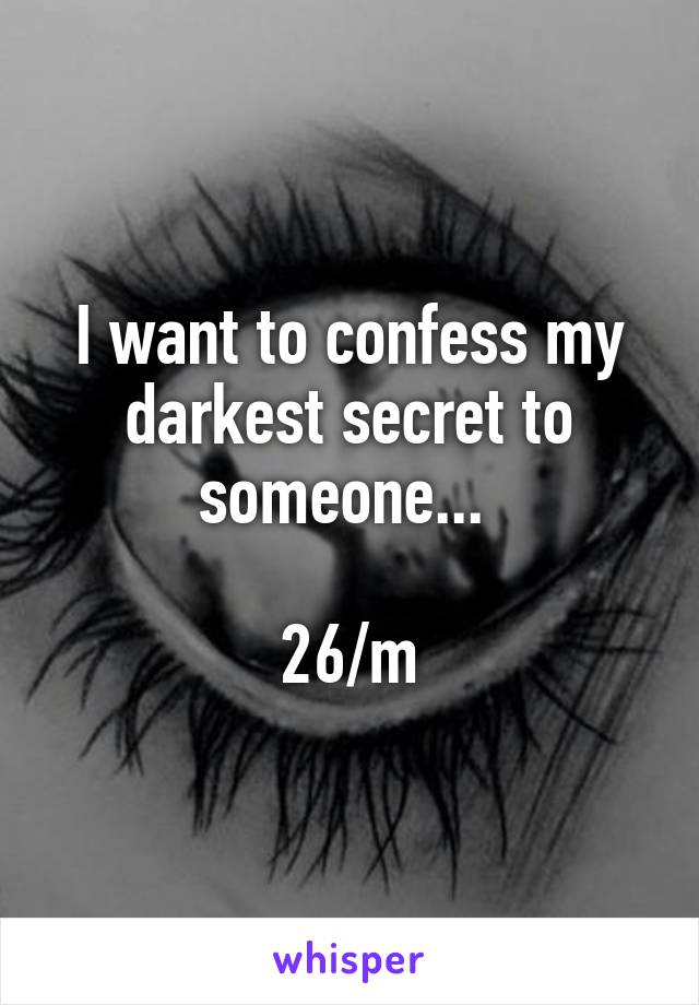 I want to confess my darkest secret to someone... 

26/m