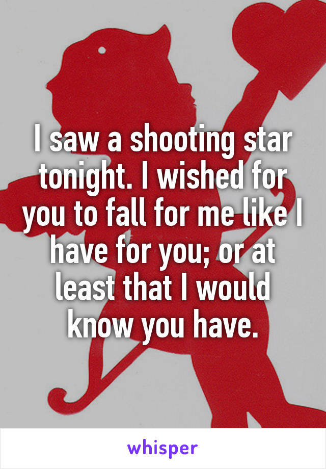 I saw a shooting star tonight. I wished for you to fall for me like I have for you; or at least that I would know you have.