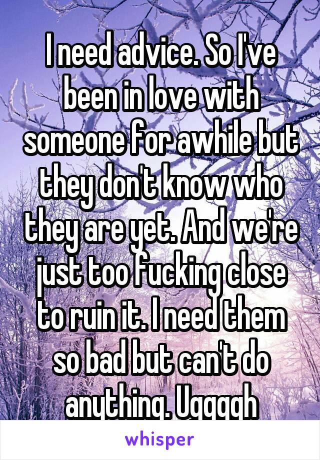 I need advice. So I've been in love with someone for awhile but they don't know who they are yet. And we're just too fucking close to ruin it. I need them so bad but can't do anything. Uggggh