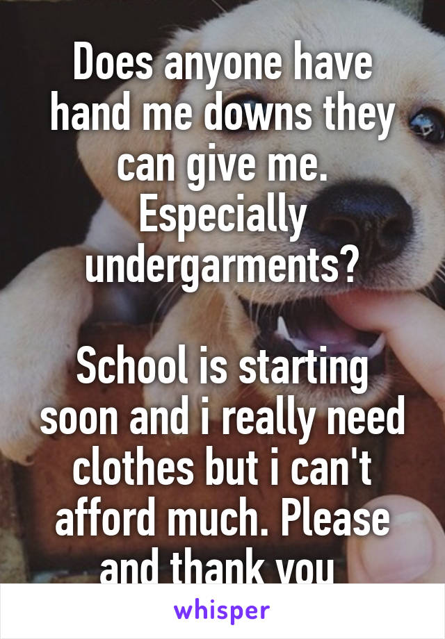 Does anyone have hand me downs they can give me. Especially undergarments?

School is starting soon and i really need clothes but i can't afford much. Please and thank you 