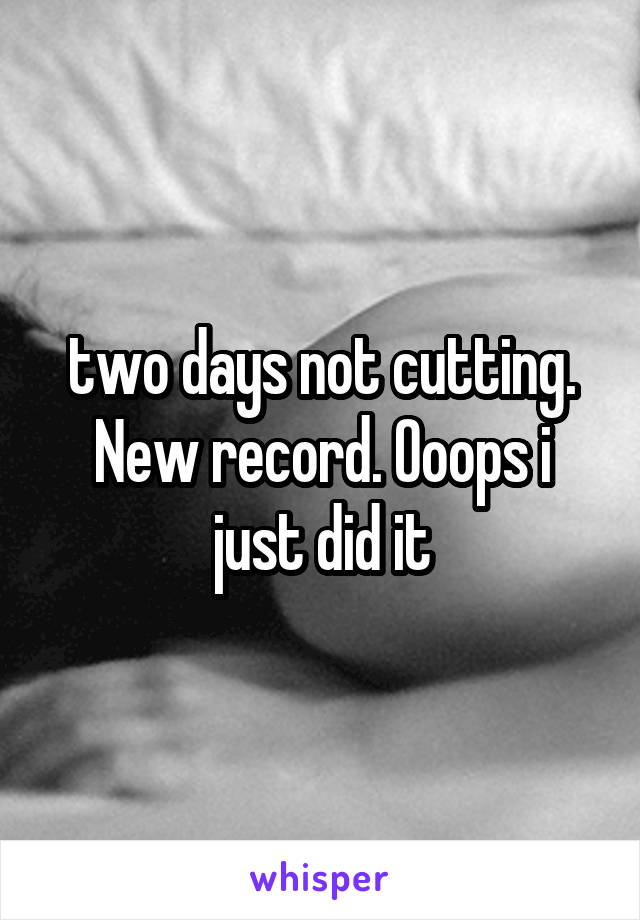 two days not cutting. New record. Ooops i just did it