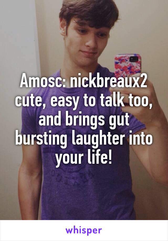 Amosc: nickbreaux2 cute, easy to talk too, and brings gut bursting laughter into your life!