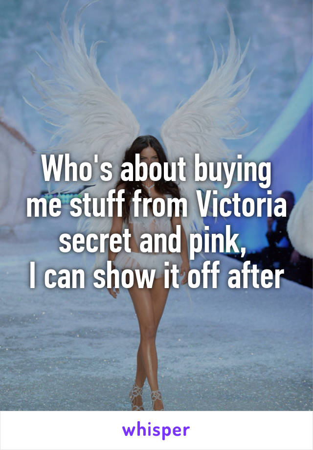 Who's about buying me stuff from Victoria secret and pink, 
I can show it off after