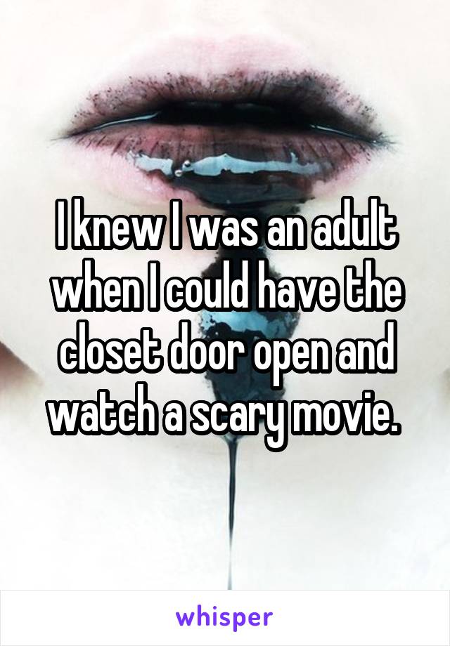 I knew I was an adult when I could have the closet door open and watch a scary movie. 