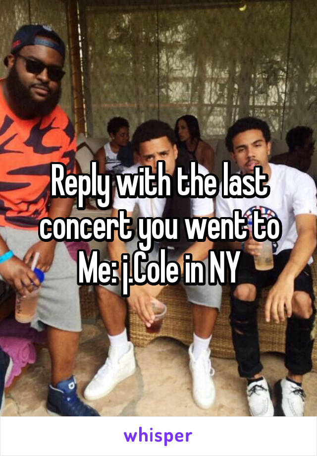 Reply with the last concert you went to
Me: j.Cole in NY