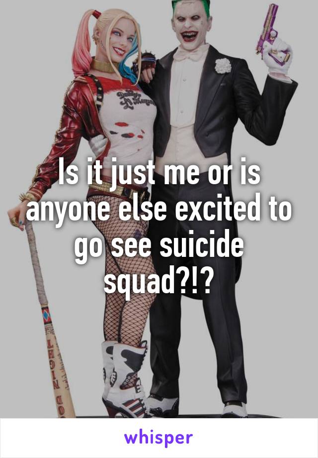 Is it just me or is anyone else excited to go see suicide squad?!?