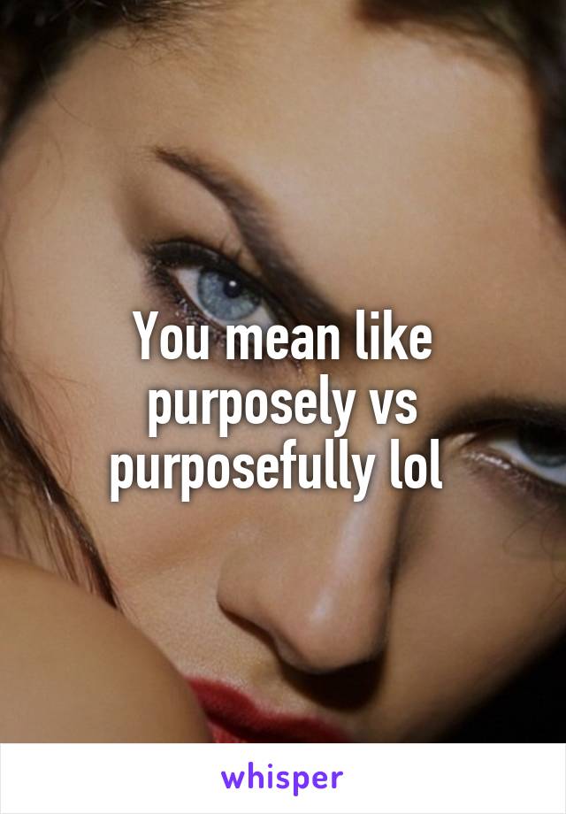 You mean like purposely vs purposefully lol 