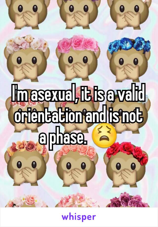 I'm asexual, it is a valid orientation and is not a phase. 😫