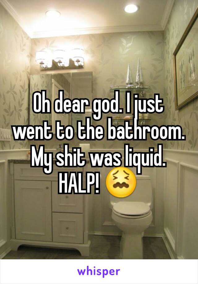 Oh dear god. I just went to the bathroom. My shit was liquid. HALP! 😖