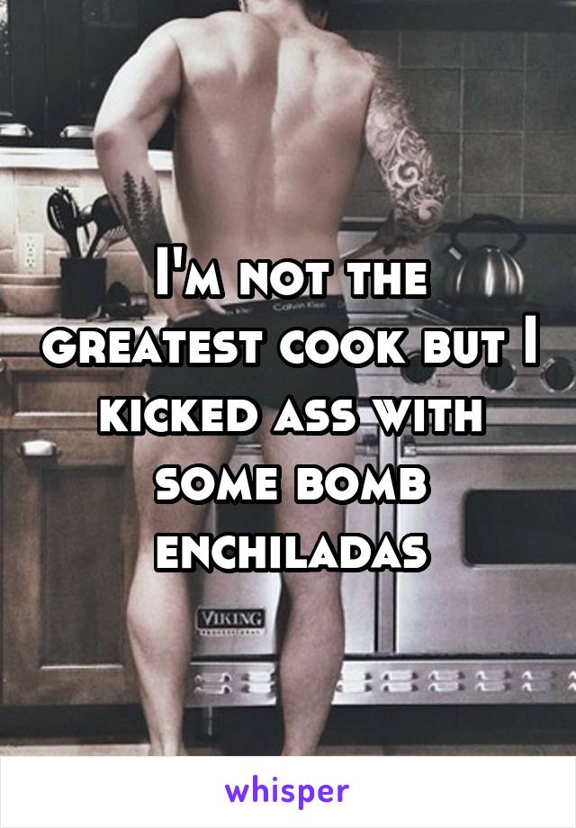 I'm not the greatest cook but I kicked ass with some bomb enchiladas