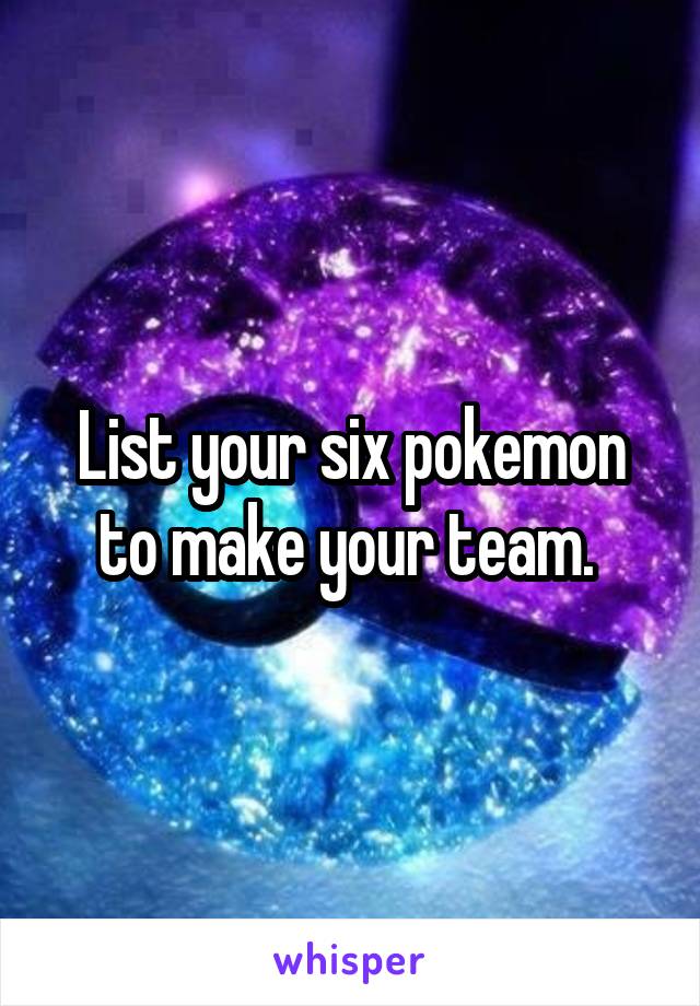 List your six pokemon to make your team. 