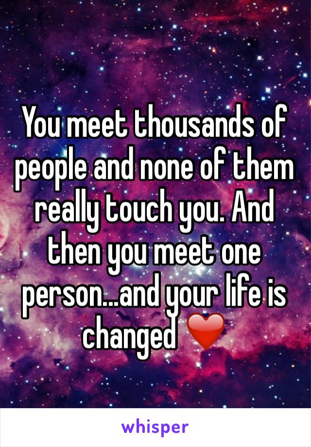 You meet thousands of people and none of them really touch you. And then you meet one person...and your life is changed ❤️