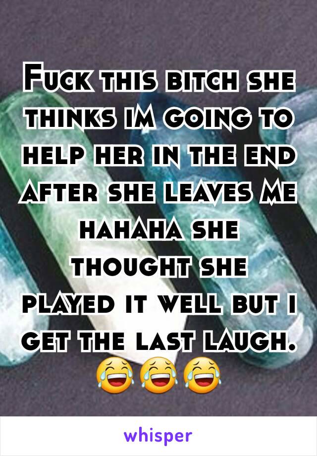 Fuck this bitch she thinks im going to help her in the end after she leaves me hahaha she thought she played it well but i get the last laugh.😂😂😂