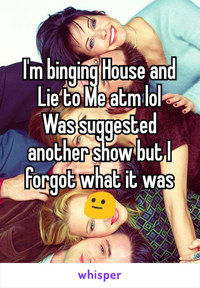 I'm binging House and Lie to Me atm lol
Was suggested another show but I forgot what it was 😐