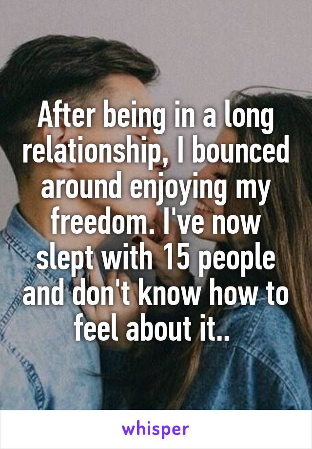 After being in a long relationship, I bounced around enjoying my freedom. I've now slept with 15 people and don't know how to feel about it.. 